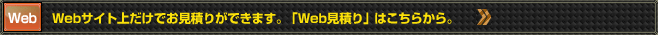 Webサイト上だけでお見積りができます。「Web見積り」はこちらから。
